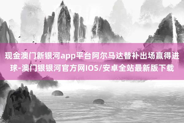 现金澳门新银河app平台阿尔马达替补出场赢得进球-澳门银银河官方网IOS/安卓全站最新版下载