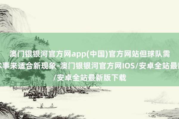 澳门银银河官方网app(中国)官方网站但球队需要更多本事来适合新现象-澳门银银河官方网IOS/安卓全站最新版下载