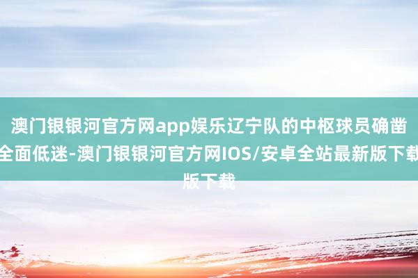 澳门银银河官方网app娱乐辽宁队的中枢球员确凿全面低迷-澳门银银河官方网IOS/安卓全站最新版下载