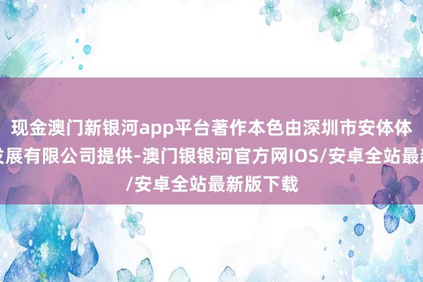 现金澳门新银河app平台著作本色由深圳市安体体育文化发展有限公司提供-澳门银银河官方网IOS/安卓全站最新版下载