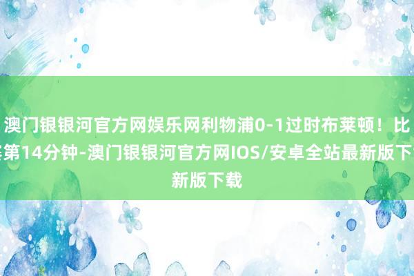 澳门银银河官方网娱乐网利物浦0-1过时布莱顿！比赛第14分钟-澳门银银河官方网IOS/安卓全站最新版下载