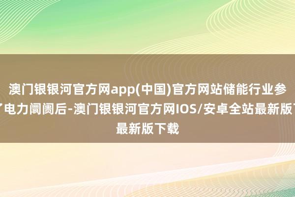 澳门银银河官方网app(中国)官方网站储能行业参与了电力阛阓后-澳门银银河官方网IOS/安卓全站最新版下载