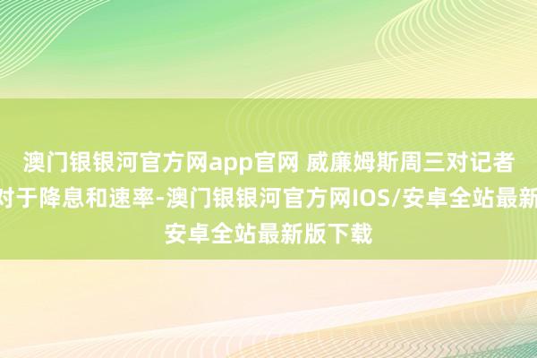 澳门银银河官方网app官网 威廉姆斯周三对记者说：“对于降息和速率-澳门银银河官方网IOS/安卓全站最新版下载