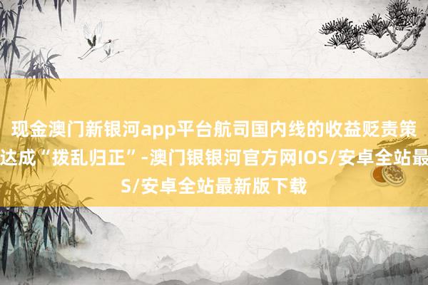 现金澳门新银河app平台航司国内线的收益贬责策略或粗略达成“拨乱归正”-澳门银银河官方网IOS/安卓全站最新版下载