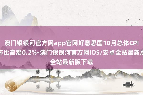 澳门银银河官方网app官网好意思国10月总体CPI季调环比高潮0.2%-澳门银银河官方网IOS/安卓全站最新版下载