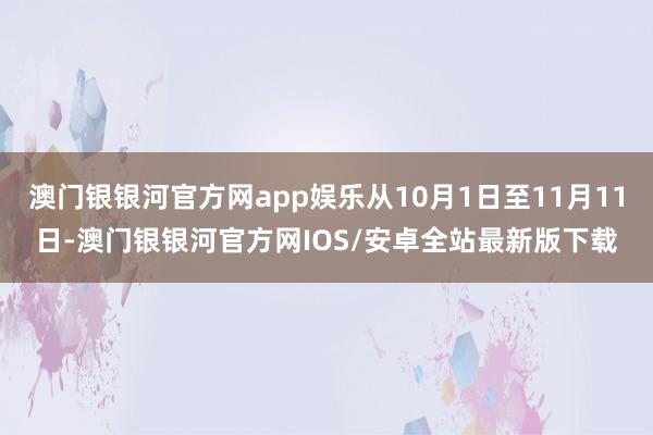 澳门银银河官方网app娱乐从10月1日至11月11日-澳门银银河官方网IOS/安卓全站最新版下载