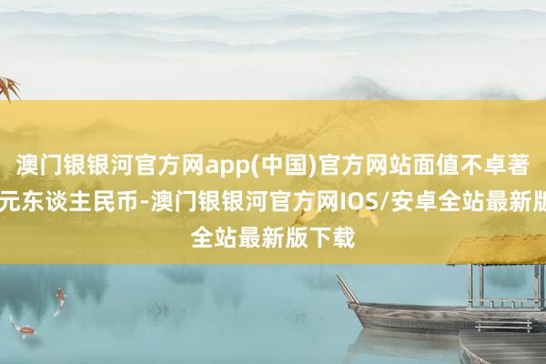 澳门银银河官方网app(中国)官方网站面值不卓著20亿元东谈主民币-澳门银银河官方网IOS/安卓全站最新版下载