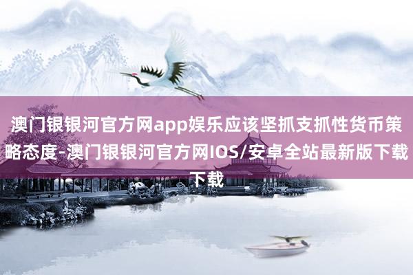 澳门银银河官方网app娱乐应该坚抓支抓性货币策略态度-澳门银银河官方网IOS/安卓全站最新版下载