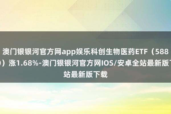 澳门银银河官方网app娱乐科创生物医药ETF（588700）涨1.68%-澳门银银河官方网IOS/安卓全站最新版下载