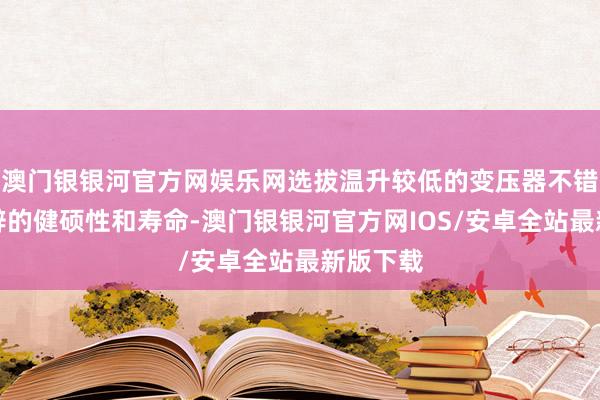 澳门银银河官方网娱乐网选拔温升较低的变压器不错提升开辟的健硕性和寿命-澳门银银河官方网IOS/安卓全站最新版下载