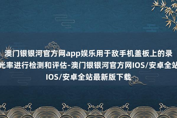 澳门银银河官方网app娱乐用于敌手机盖板上的录像头孔的透光率进行检测和评估-澳门银银河官方网IOS/安卓全站最新版下载