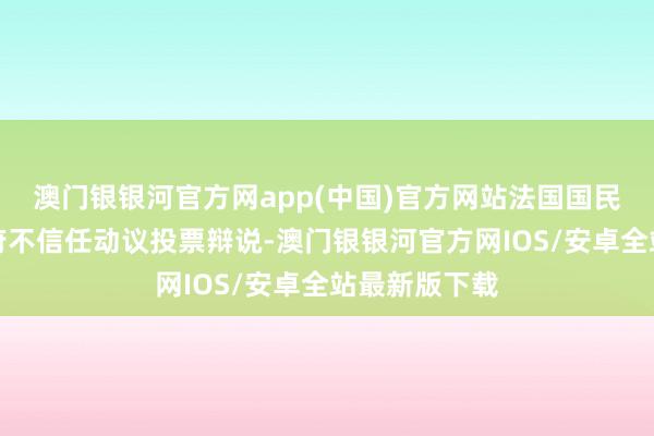 澳门银银河官方网app(中国)官方网站法国国民议会举行政府不信任动议投票辩说-澳门银银河官方网IOS/安卓全站最新版下载