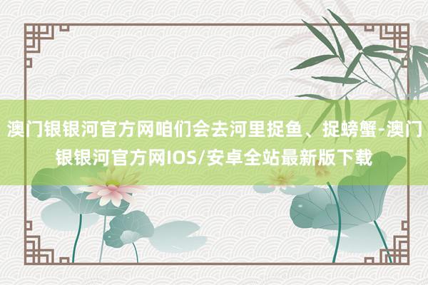 澳门银银河官方网咱们会去河里捉鱼、捉螃蟹-澳门银银河官方网IOS/安卓全站最新版下载