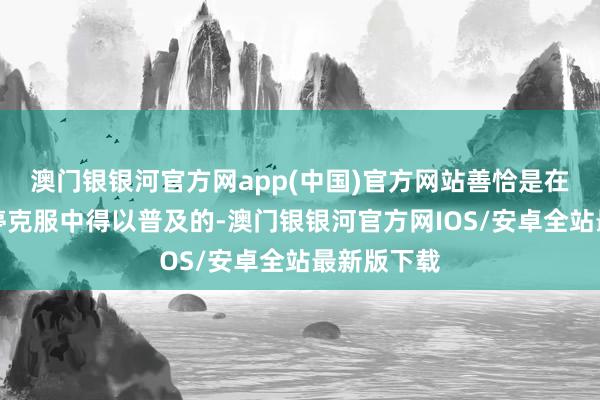 澳门银银河官方网app(中国)官方网站善恰是在对恶的不停克服中得以普及的-澳门银银河官方网IOS/安卓全站最新版下载