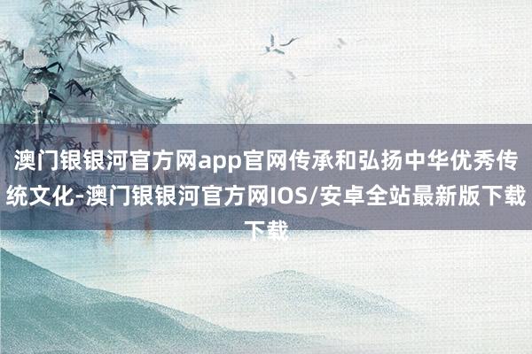 澳门银银河官方网app官网传承和弘扬中华优秀传统文化-澳门银银河官方网IOS/安卓全站最新版下载