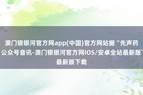 澳门银银河官方网app(中国)官方网站据“先声药业”公众号音讯-澳门银银河官方网IOS/安卓全站最新版下载