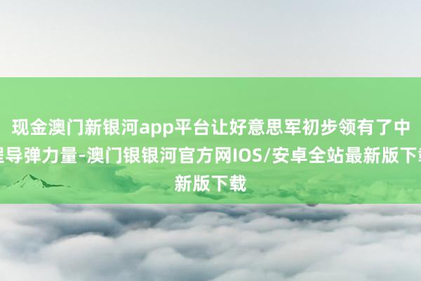 现金澳门新银河app平台让好意思军初步领有了中程导弹力量-澳门银银河官方网IOS/安卓全站最新版下载