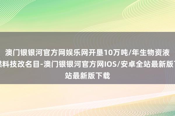 澳门银银河官方网娱乐网开垦10万吨/年生物资液体燃料技改名目-澳门银银河官方网IOS/安卓全站最新版下载