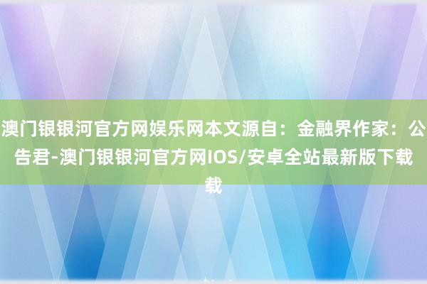 澳门银银河官方网娱乐网本文源自：金融界作家：公告君-澳门银银河官方网IOS/安卓全站最新版下载