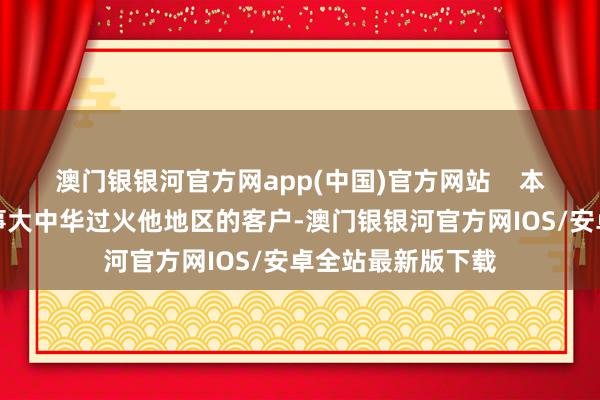 澳门银银河官方网app(中国)官方网站    本行一直竭力于办事大中华过火他地区的客户-澳门银银河官方网IOS/安卓全站最新版下载