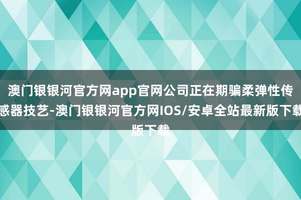 澳门银银河官方网app官网公司正在期骗柔弹性传感器技艺-澳门银银河官方网IOS/安卓全站最新版下载