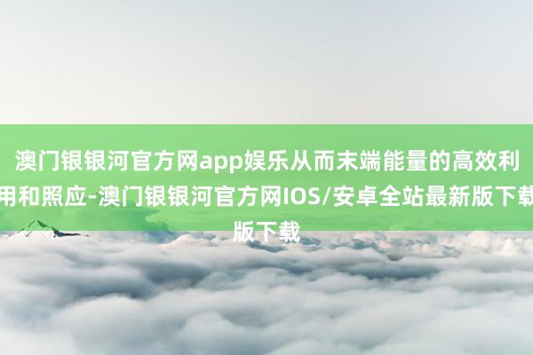 澳门银银河官方网app娱乐从而末端能量的高效利用和照应-澳门银银河官方网IOS/安卓全站最新版下载