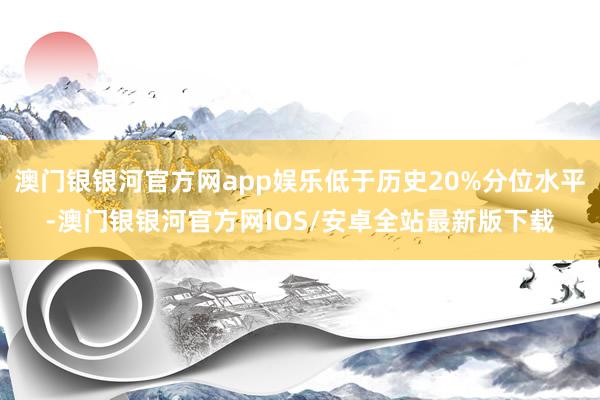 澳门银银河官方网app娱乐低于历史20%分位水平-澳门银银河官方网IOS/安卓全站最新版下载