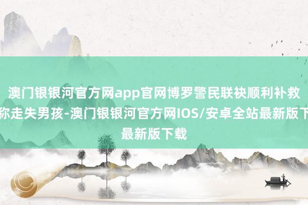 澳门银银河官方网app官网博罗警民联袂顺利补救别称走失男孩-澳门银银河官方网IOS/安卓全站最新版下载