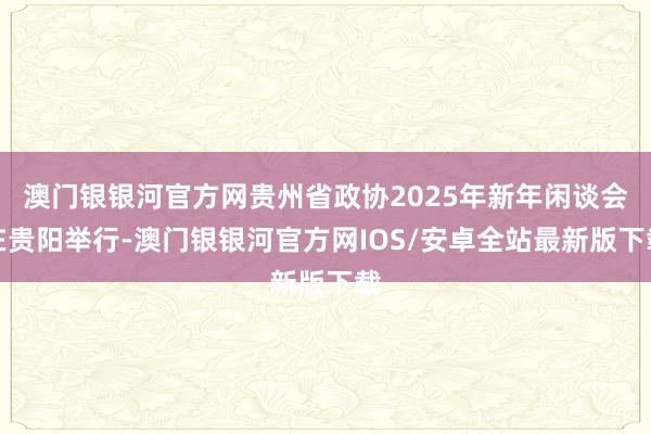 澳门银银河官方网贵州省政协2025年新年闲谈会在贵阳举行-澳门银银河官方网IOS/安卓全站最新版下载