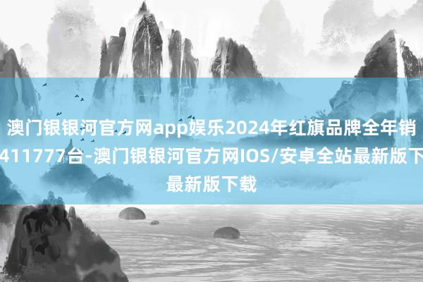 澳门银银河官方网app娱乐2024年红旗品牌全年销量411777台-澳门银银河官方网IOS/安卓全站最新版下载