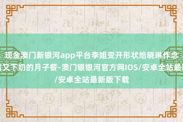 现金澳门新银河app平台李姐变开形状给晓琳作念养分丰富又下奶的月子餐-澳门银银河官方网IOS/安卓全站最新版下载