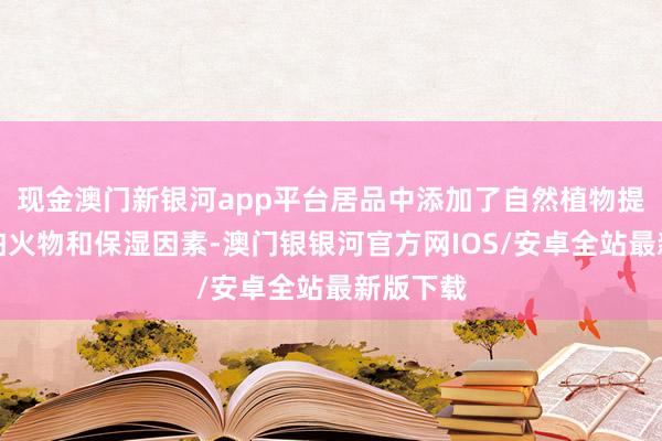 现金澳门新银河app平台居品中添加了自然植物提真金不怕火物和保湿因素-澳门银银河官方网IOS/安卓全站最新版下载