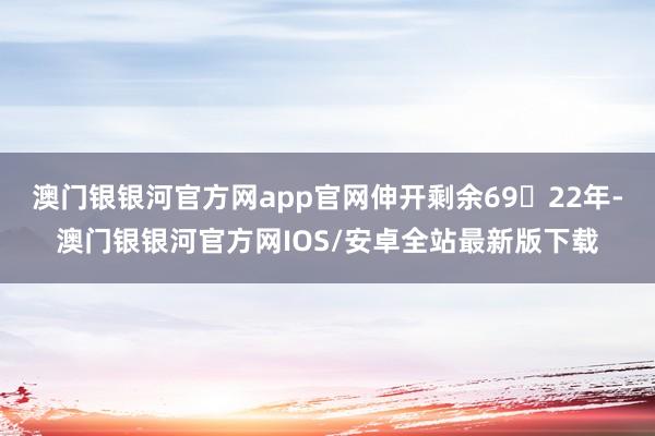 澳门银银河官方网app官网伸开剩余6922年-澳门银银河官方网IOS/安卓全站最新版下载