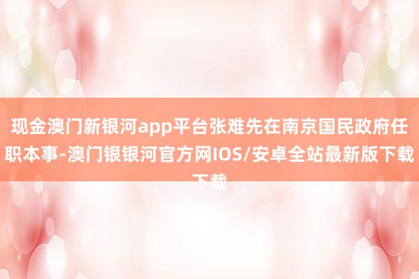 现金澳门新银河app平台张难先在南京国民政府任职本事-澳门银银河官方网IOS/安卓全站最新版下载