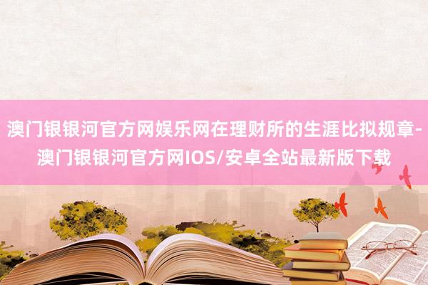 澳门银银河官方网娱乐网在理财所的生涯比拟规章-澳门银银河官方网IOS/安卓全站最新版下载