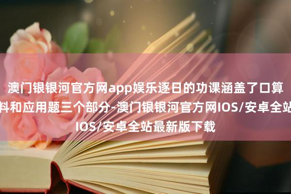 澳门银银河官方网app娱乐逐日的功课涵盖了口算题、列式预料和应用题三个部分-澳门银银河官方网IOS/安卓全站最新版下载