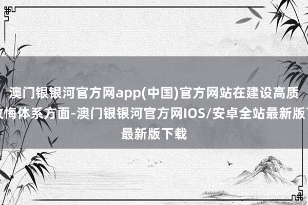 澳门银银河官方网app(中国)官方网站在建设高质地教悔体系方面-澳门银银河官方网IOS/安卓全站最新版下载