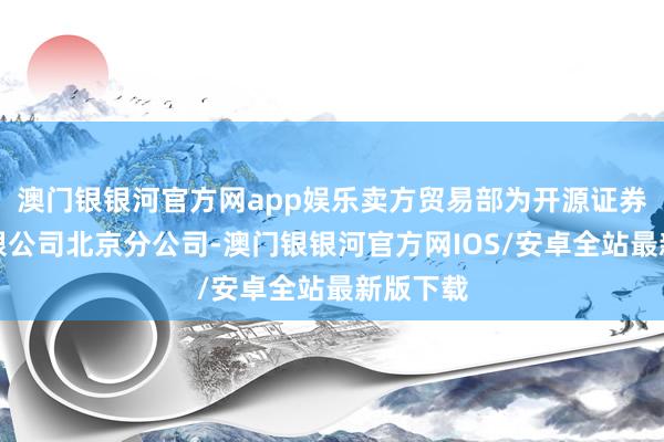 澳门银银河官方网app娱乐卖方贸易部为开源证券股份有限公司北京分公司-澳门银银河官方网IOS/安卓全站最新版下载