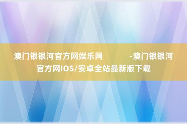 澳门银银河官方网娱乐网            -澳门银银河官方网IOS/安卓全站最新版下载