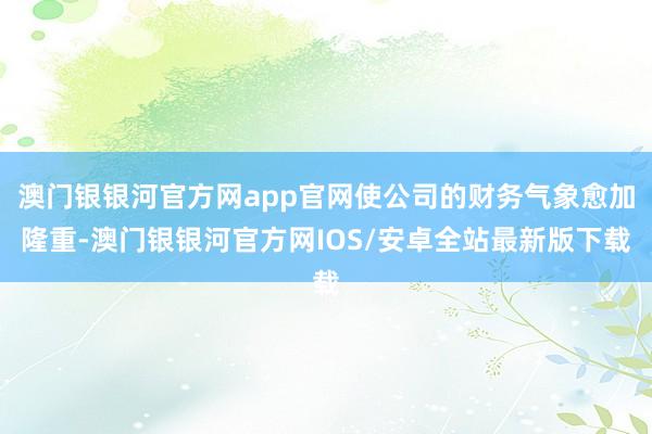 澳门银银河官方网app官网使公司的财务气象愈加隆重-澳门银银河官方网IOS/安卓全站最新版下载