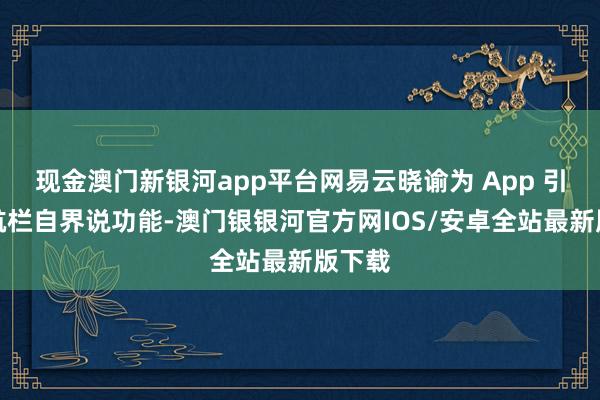 现金澳门新银河app平台网易云晓谕为 App 引入导航栏自界说功能-澳门银银河官方网IOS/安卓全站最新版下载