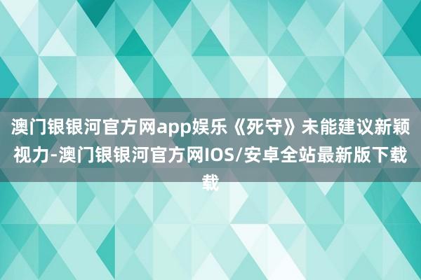 澳门银银河官方网app娱乐《死守》未能建议新颖视力-澳门银银河官方网IOS/安卓全站最新版下载