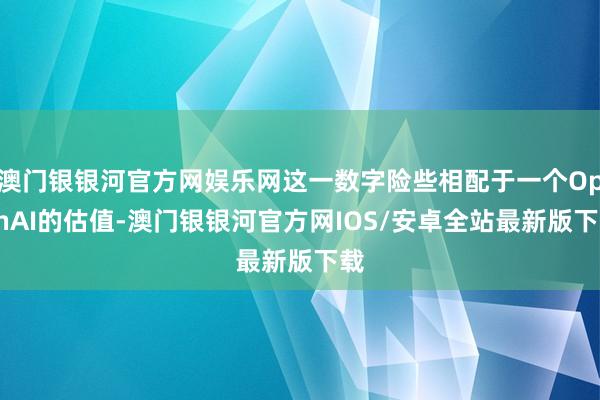 澳门银银河官方网娱乐网这一数字险些相配于一个OpenAI的估值-澳门银银河官方网IOS/安卓全站最新版下载