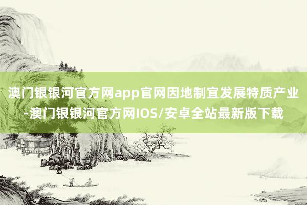 澳门银银河官方网app官网因地制宜发展特质产业-澳门银银河官方网IOS/安卓全站最新版下载