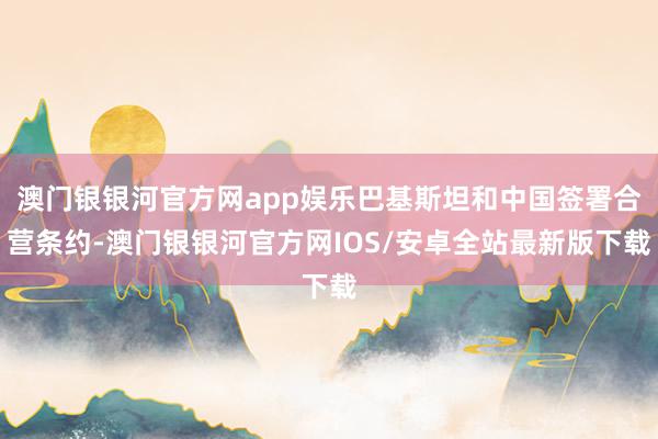 澳门银银河官方网app娱乐巴基斯坦和中国签署合营条约-澳门银银河官方网IOS/安卓全站最新版下载